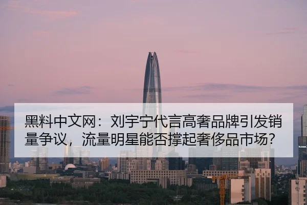黑料中文网：刘宇宁代言高奢品牌引发销量争议，流量明星能否撑起奢侈品市场？